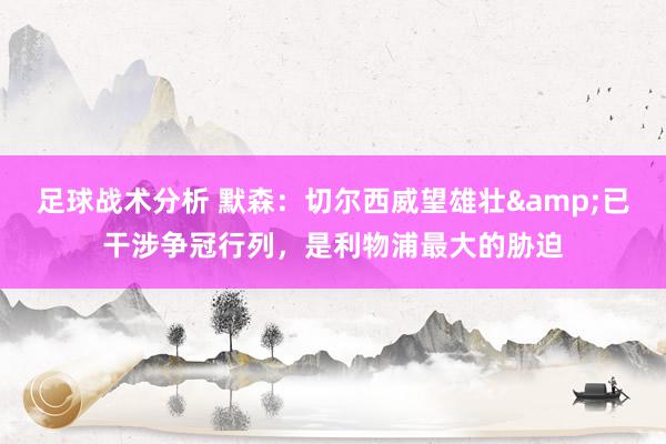 足球战术分析 默森：切尔西威望雄壮&已干涉争冠行列，是利物浦最大的胁迫