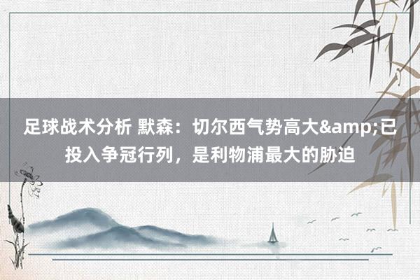 足球战术分析 默森：切尔西气势高大&已投入争冠行列，是利物浦最大的胁迫