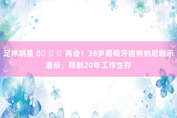 足球明星 👋再会！38岁葡萄牙宿将纳尼晓示退役，限制20年工作生存