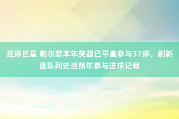 足球巨星 帕尔默本年英超已平直参与37球，刷新蓝队列史当然年参与进球记载