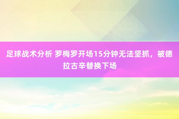 足球战术分析 罗梅罗开场15分钟无法坚抓，被德拉古辛替换下场