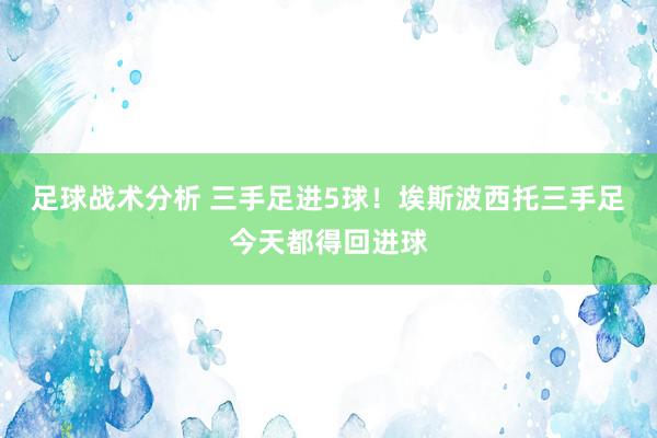 足球战术分析 三手足进5球！埃斯波西托三手足今天都得回进球