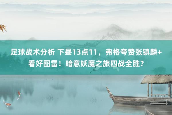 足球战术分析 下昼13点11，弗格夸赞张镇麟+看好图雷！暗意妖魔之旅四战全胜？