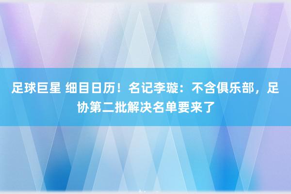 足球巨星 细目日历！名记李璇：不含俱乐部，足协第二批解决名单要来了