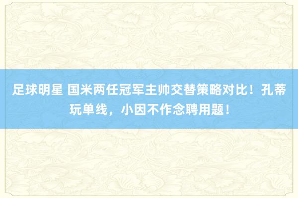 足球明星 国米两任冠军主帅交替策略对比！孔蒂玩单线，小因不作念聘用题！