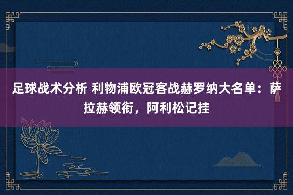 足球战术分析 利物浦欧冠客战赫罗纳大名单：萨拉赫领衔，阿利松记挂